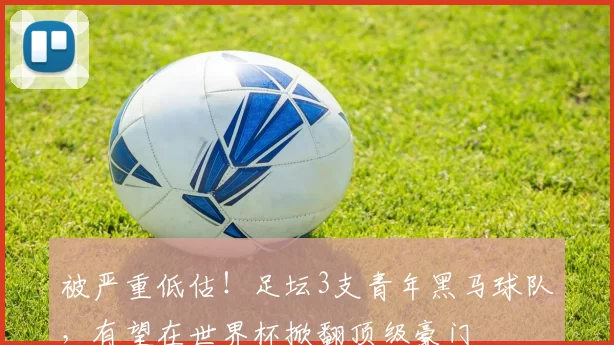 被严重低估!足坛3支青年黑马球队,有望在世界杯掀翻顶级豪门