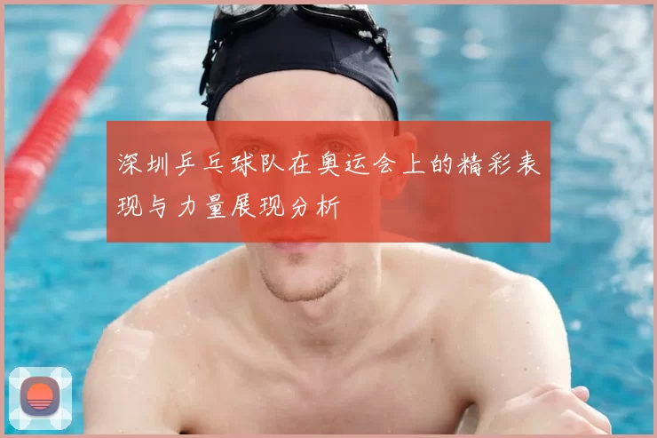 深圳乒乓球队在奥运会上的精彩表现与力量展现分析