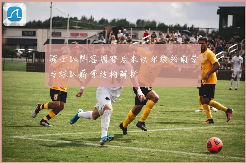 骑士队阵容调整后米切尔续约前景与球队薪资结构解析