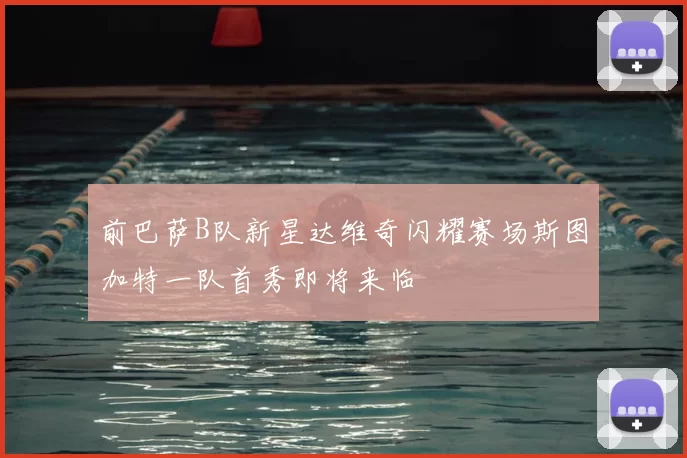 前巴萨B队新星达维奇闪耀赛场斯图加特一队首秀即将来临