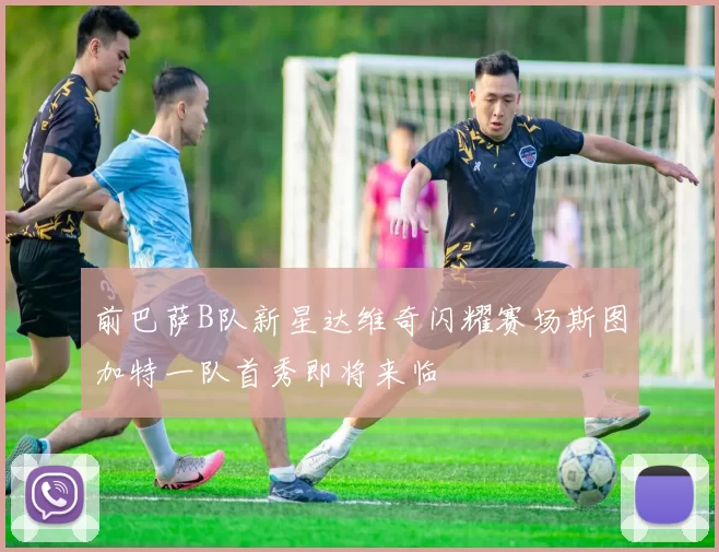 前巴萨B队新星达维奇闪耀赛场斯图加特一队首秀即将来临