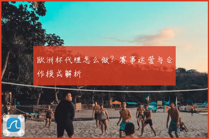 欧洲杯代理怎么做?赛事运营与合作模式解析