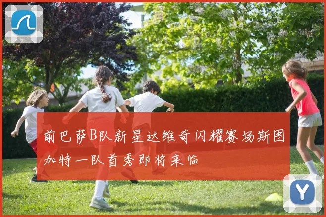 前巴萨B队新星达维奇闪耀赛场斯图加特一队首秀即将来临