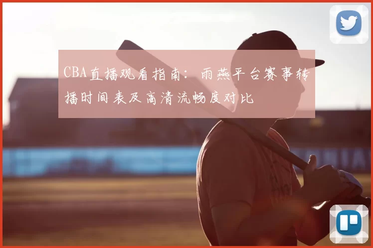 CBA直播观看指南:雨燕平台赛事转播时间表及高清流畅度对比