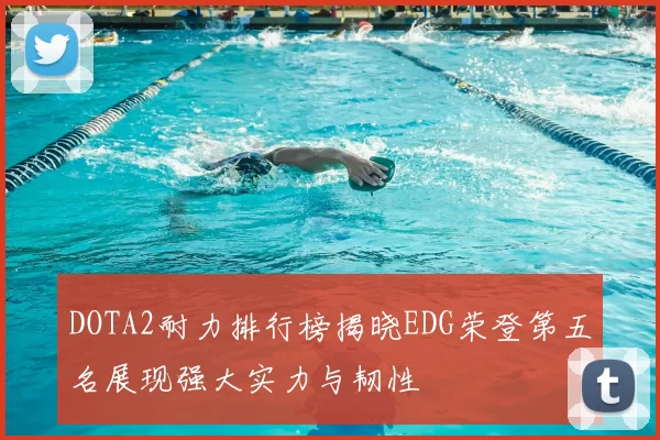 DOTA2耐力排行榜揭晓EDG荣登第五名展现强大实力与韧性