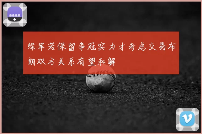 绿军若保留争冠实力才考虑交易布朗双方关系有望和解