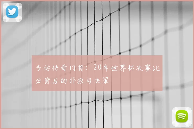 专访传奇门将:20年世界杯决赛比分背后的扑救与决策