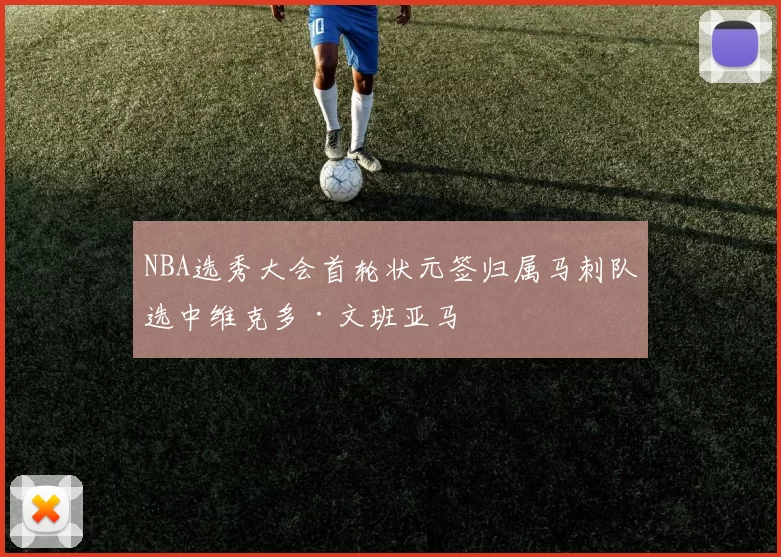 NBA选秀大会首轮状元签归属马刺队选中维克多·文班亚马
