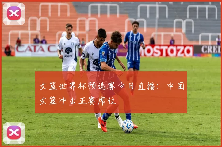 女篮世界杯预选赛今日直播：中国女篮冲击正赛席位