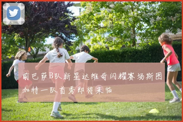 前巴萨B队新星达维奇闪耀赛场斯图加特一队首秀即将来临