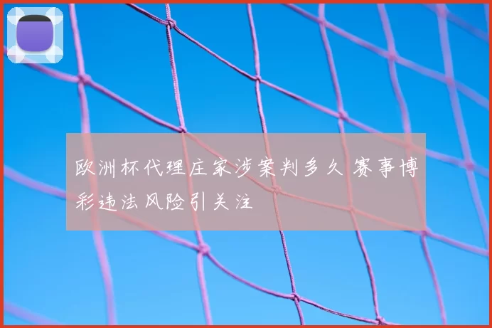 欧洲杯代理庄家涉案判多久 赛事博彩违法风险引关注