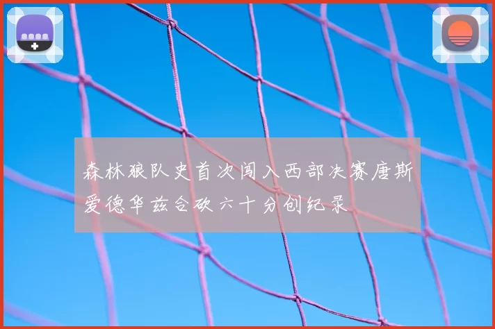 森林狼队史首次闯入西部决赛唐斯爱德华兹合砍六十分创纪录