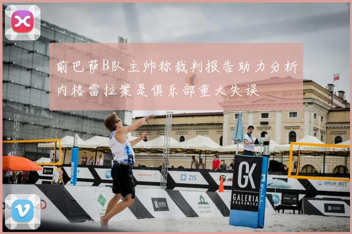 前巴萨B队主帅称裁判报告助力分析内格雷拉案是俱乐部重大失误