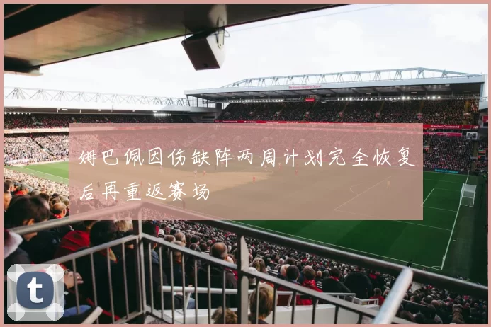姆巴佩因伤缺阵两周计划完全恢复后再重返赛场