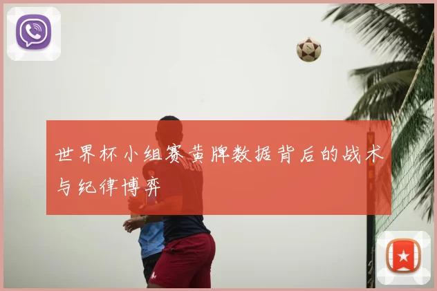 世界杯小组赛黄牌数据背后的战术与纪律博弈