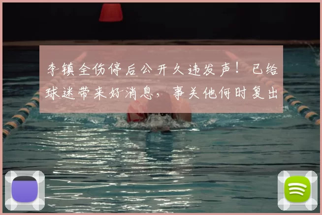 李镇全伤停后公开久违发声!已给球迷带来好消息,事关他何时复出_铜梁_重庆_国足