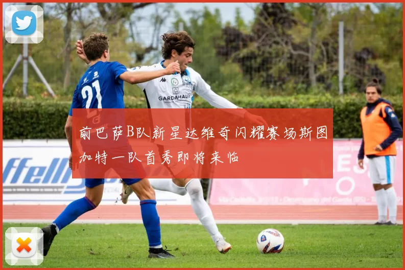 前巴萨B队新星达维奇闪耀赛场斯图加特一队首秀即将来临