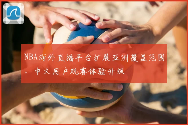 NBA海外直播平台扩展亚洲覆盖范围,中文用户观赛体验升级