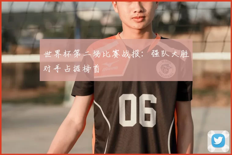 世界杯第二场比赛战报：强队大胜对手占据榜首