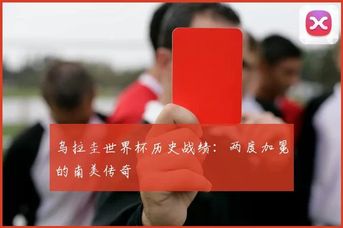 乌拉圭世界杯历史战绩：两度加冕的南美传奇