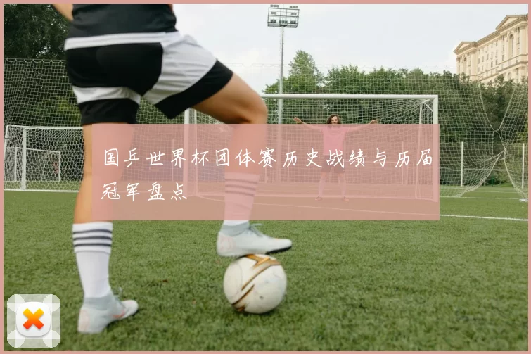 国乒世界杯团体赛历史战绩与历届冠军盘点