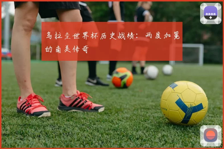 乌拉圭世界杯历史战绩：两度加冕的南美传奇