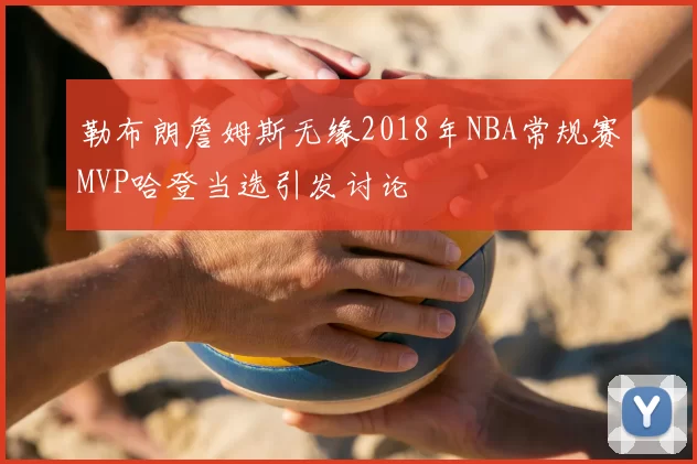 勒布朗詹姆斯无缘2018年NBA常规赛MVP哈登当选引发讨论