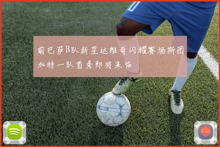 前巴萨B队新星达维奇闪耀赛场斯图加特一队首秀即将来临