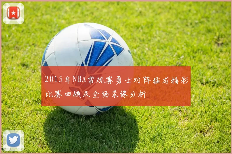 2015年NBA常规赛勇士对阵猛龙精彩比赛回顾及全场录像分析