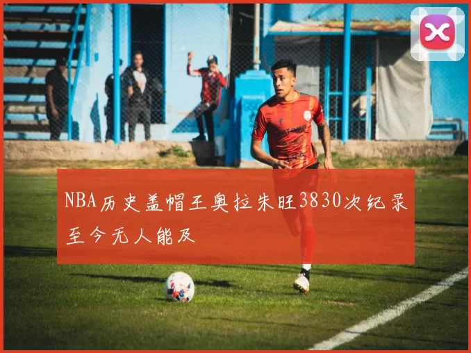 NBA历史盖帽王奥拉朱旺3830次纪录至今无人能及