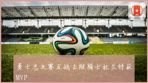 勇士总决赛五战击败骑士杜兰特获MVP