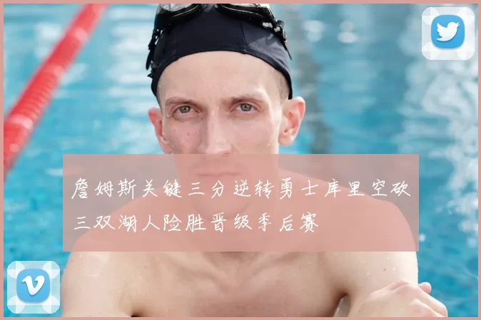 詹姆斯关键三分逆转勇士库里空砍三双湖人险胜晋级季后赛