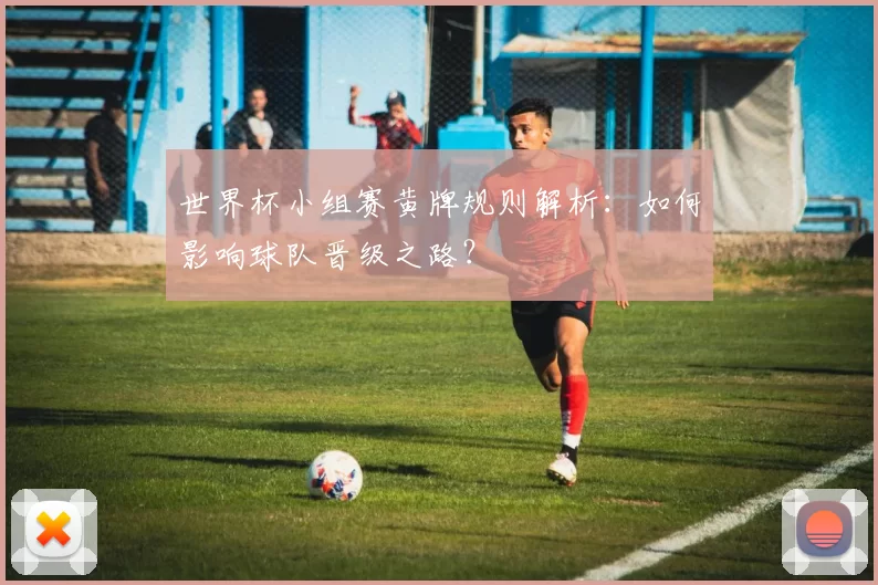 世界杯小组赛黄牌规则解析：如何影响球队晋级之路？