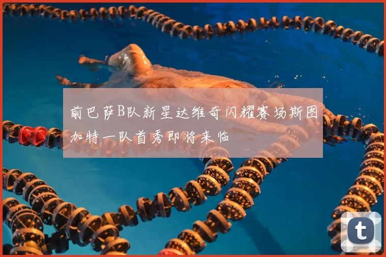 前巴萨B队新星达维奇闪耀赛场斯图加特一队首秀即将来临