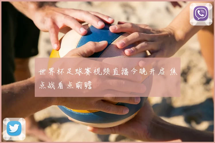 世界杯足球赛视频直播今晚开启 焦点战看点前瞻