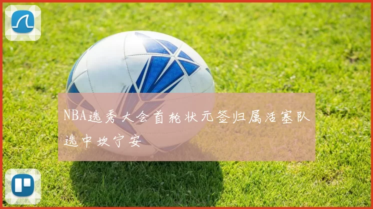 NBA选秀大会首轮状元签归属活塞队选中坎宁安