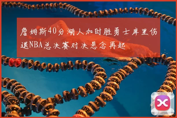 詹姆斯40分湖人加时胜勇士库里伤退NBA总决赛对决悬念再起