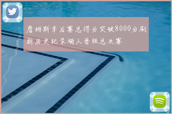 詹姆斯季后赛总得分突破8000分刷新历史纪录湖人晋级总决赛