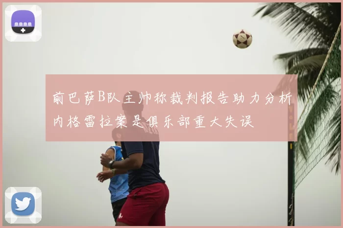 前巴萨B队主帅称裁判报告助力分析内格雷拉案是俱乐部重大失误