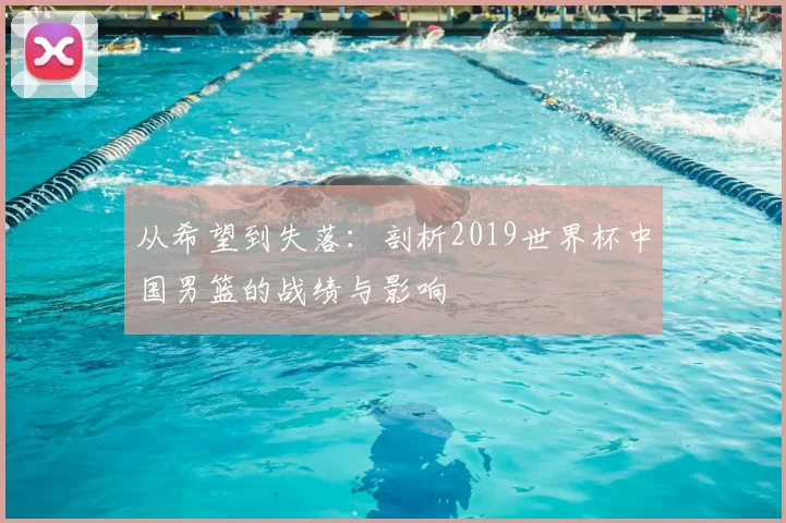 从希望到失落：剖析2019世界杯中国男篮的战绩与影响