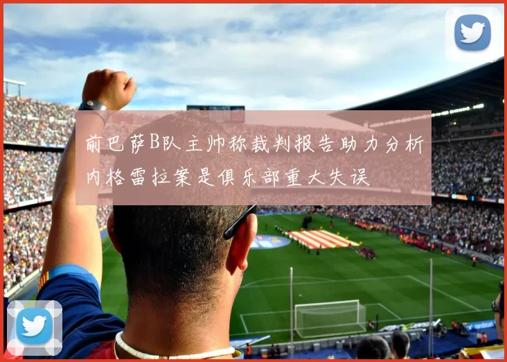 前巴萨B队主帅称裁判报告助力分析内格雷拉案是俱乐部重大失误
