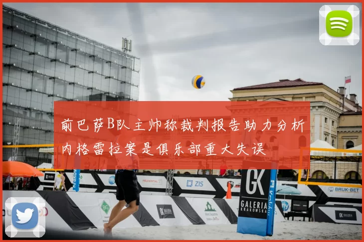 前巴萨B队主帅称裁判报告助力分析内格雷拉案是俱乐部重大失误