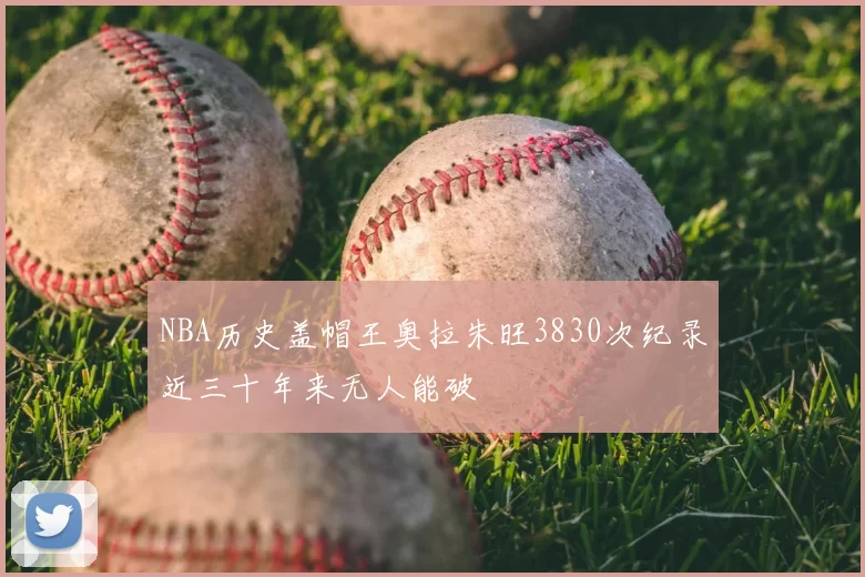 NBA历史盖帽王奥拉朱旺3830次纪录近三十年来无人能破