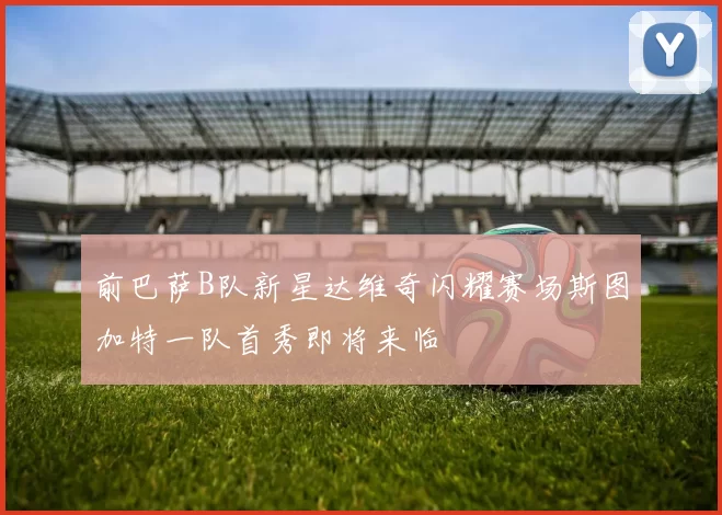 前巴萨B队新星达维奇闪耀赛场斯图加特一队首秀即将来临