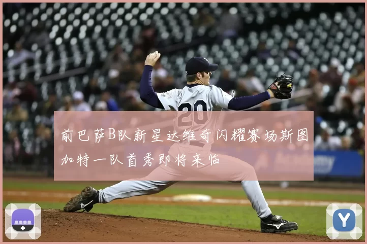 前巴萨B队新星达维奇闪耀赛场斯图加特一队首秀即将来临