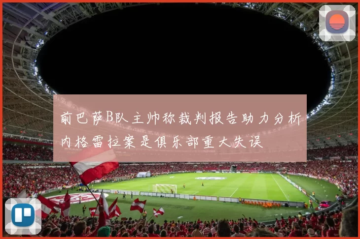 前巴萨B队主帅称裁判报告助力分析内格雷拉案是俱乐部重大失误