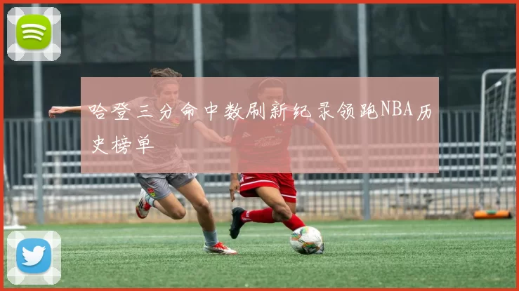 哈登三分命中数刷新纪录领跑NBA历史榜单