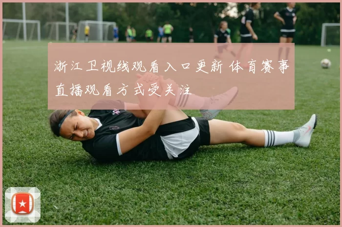 浙江卫视线观看入口更新 体育赛事直播观看方式受关注