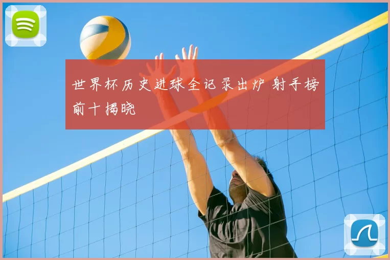 世界杯历史进球全记录出炉 射手榜前十揭晓