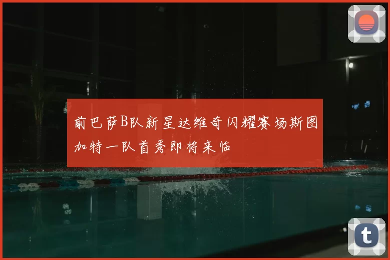 前巴萨B队新星达维奇闪耀赛场斯图加特一队首秀即将来临